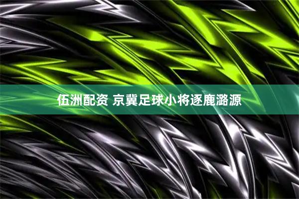 伍洲配资 京冀足球小将逐鹿潞源