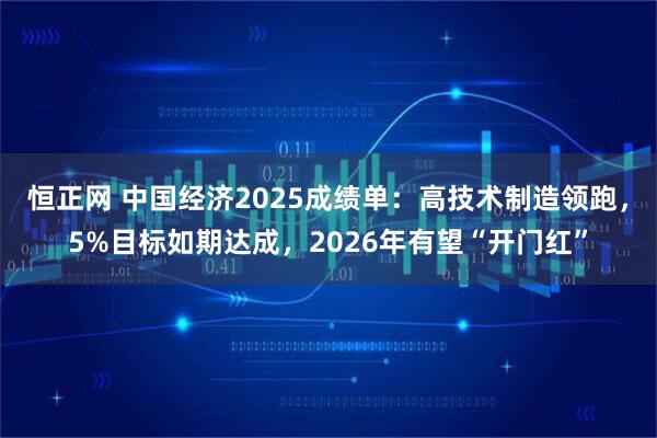 恒正网 中国经济2025成绩单：高技术制造领跑，5%目标如期达成，2026年有望“开门红”