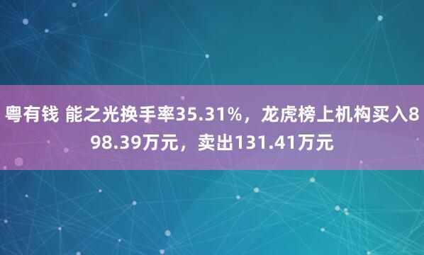 粤有钱 能之光换手率35.31%，龙虎榜上机构买入898.39万元，卖出131.41万元