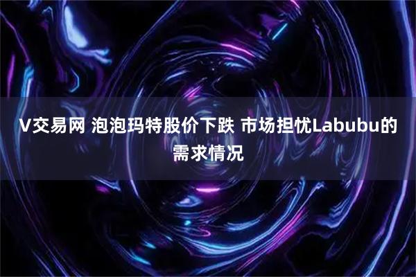 V交易网 泡泡玛特股价下跌 市场担忧Labubu的需求情况