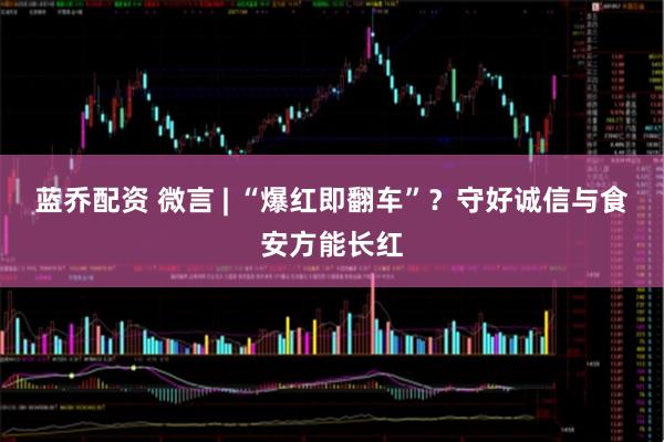 蓝乔配资 微言 | “爆红即翻车”？守好诚信与食安方能长红
