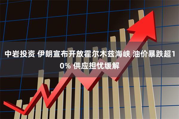 中岩投资 伊朗宣布开放霍尔木兹海峡 油价暴跌超10% 供应担忧缓解