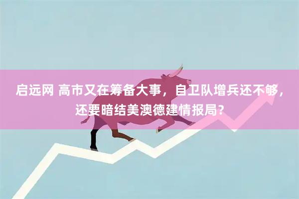 启远网 高市又在筹备大事，自卫队增兵还不够，还要暗结美澳德建情报局？